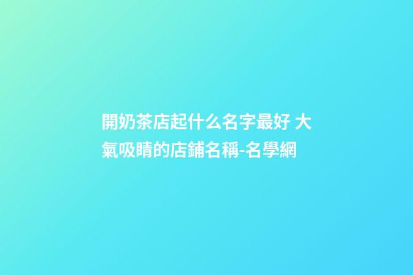 開奶茶店起什么名字最好 大氣吸睛的店鋪名稱-名學網-第1張-店鋪起名-玄機派